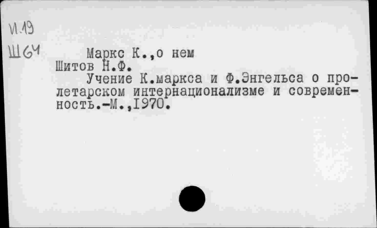 ﻿Маркс К.,о нем Шитов Н.Ф.
Учение К.Маркса и Ф.Энгельса о про летарском интернационализме и современ ность.-М.,1970.